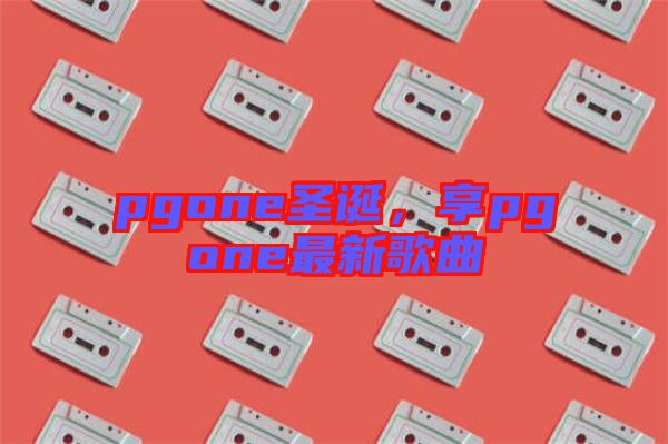 pgone圣誕，享pgone最新歌曲