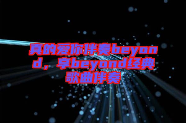 真的愛你伴奏beyond，享beyond經(jīng)典歌曲伴奏