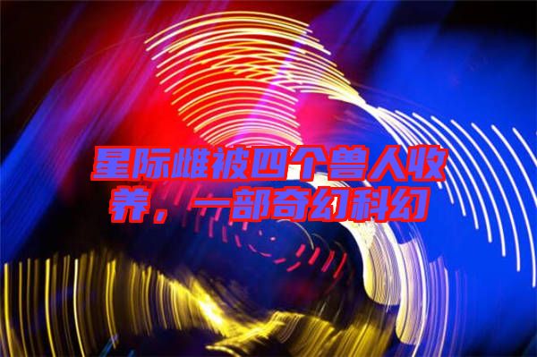 星際雌被四個獸人收養(yǎng)，一部奇幻科幻