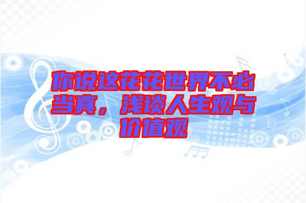 你說(shuō)這花花世界不必當(dāng)真，淺談人生觀與價(jià)值觀