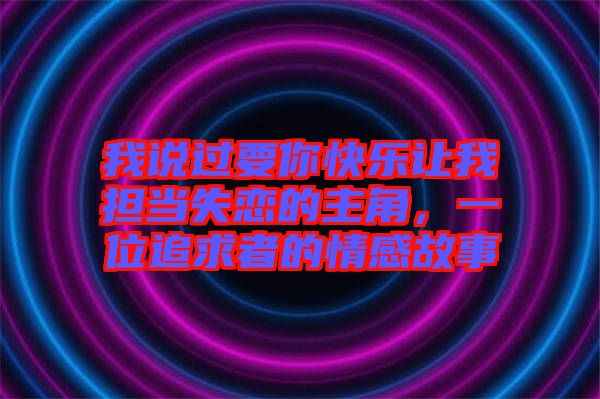 我說(shuō)過(guò)要你快樂(lè)讓我擔(dān)當(dāng)失戀的主角，一位追求者的情感故事