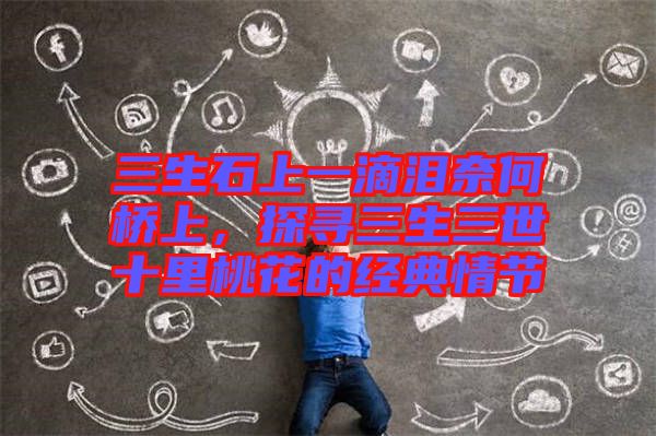 三生石上一滴淚奈何橋上，探尋三生三世十里桃花的經(jīng)典情節(jié)