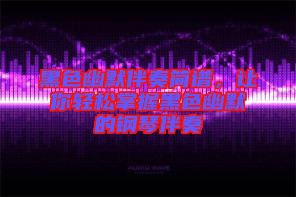 黑色幽默伴奏簡譜，讓你輕松掌握黑色幽默的鋼琴伴奏