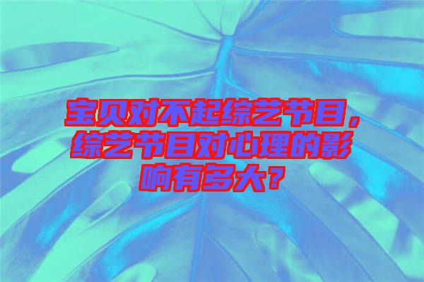 寶貝對(duì)不起綜藝節(jié)目，綜藝節(jié)目對(duì)心理的影響有多大？