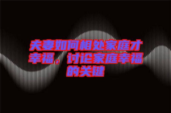 夫妻如何相處家庭才幸福，討論家庭幸福的關鍵