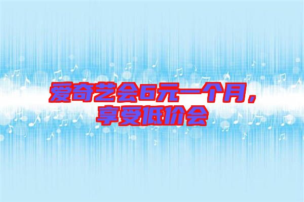愛奇藝會6元一個月，享受低價(jià)會