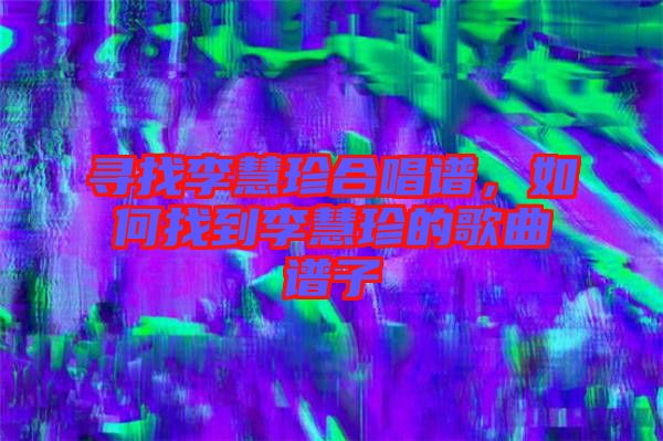尋找李慧珍合唱譜，如何找到李慧珍的歌曲譜子