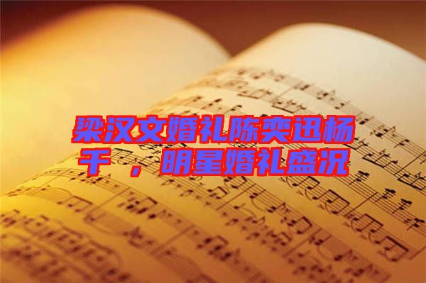 梁漢文婚禮陳奕迅楊千嬅，明星婚禮盛況