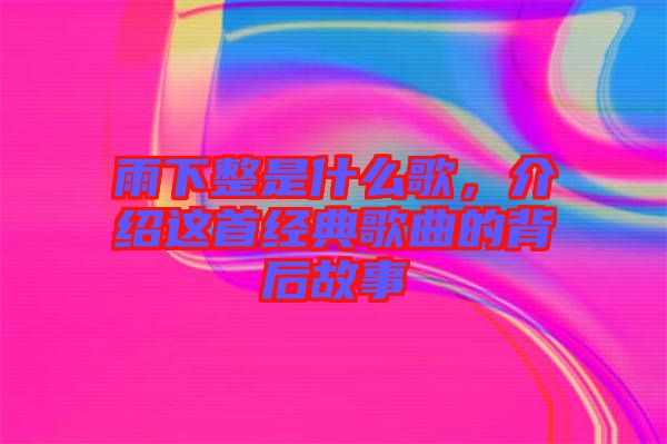 雨下整是什么歌，介紹這首經(jīng)典歌曲的背后故事