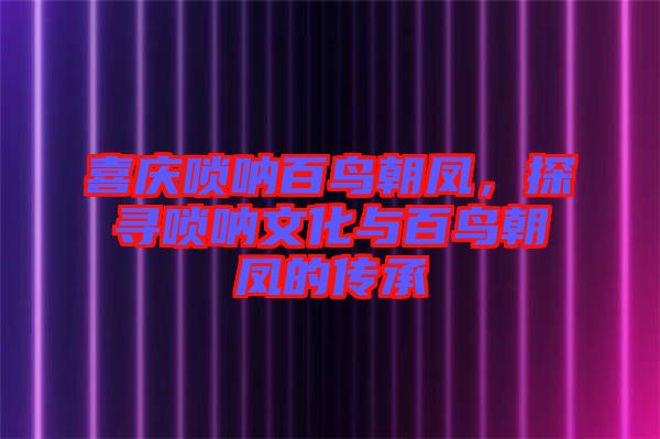 喜慶嗩吶百鳥朝鳳，探尋嗩吶文化與百鳥朝鳳的傳承
