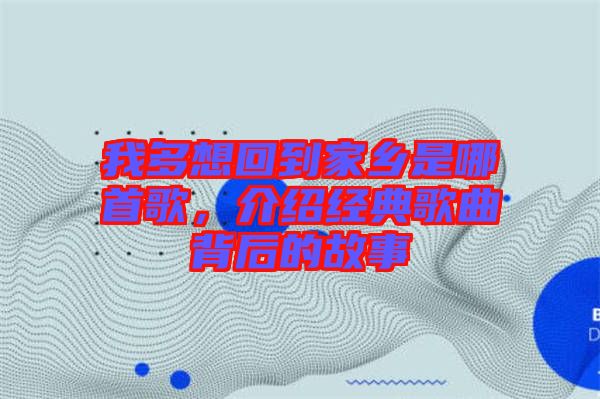 我多想回到家鄉(xiāng)是哪首歌，介紹經(jīng)典歌曲背后的故事