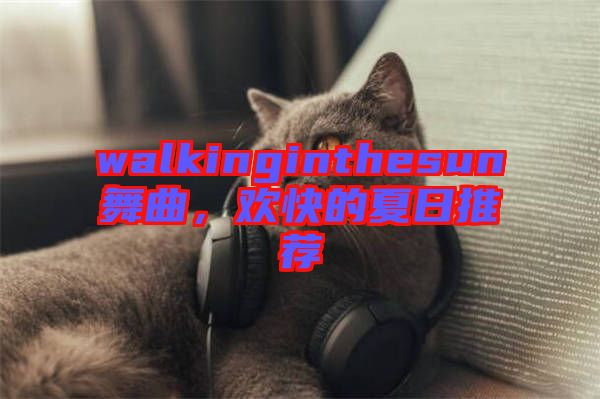walkinginthesun舞曲，歡快的夏日推薦