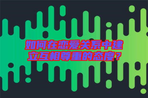 如何在戀愛關(guān)系中建立互相尊重的態(tài)度？