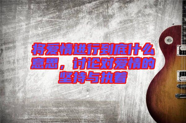 將愛(ài)情進(jìn)行到底什么意思，討論對(duì)愛(ài)情的堅(jiān)持與執(zhí)著
