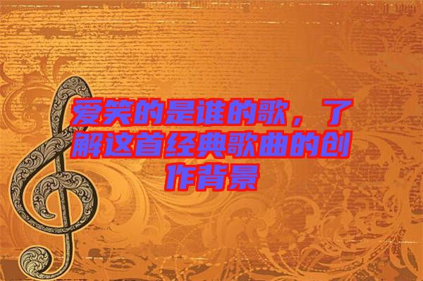 愛笑的是誰的歌，了解這首經(jīng)典歌曲的創(chuàng)作背景