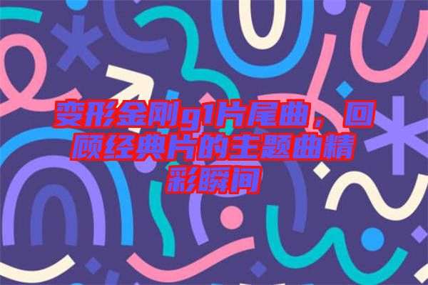 變形金剛g1片尾曲，回顧經(jīng)典片的主題曲精彩瞬間