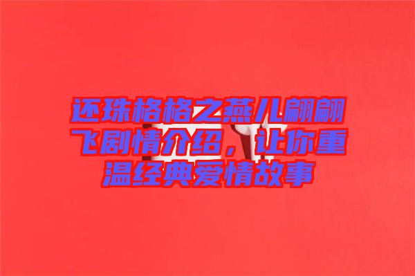 還珠格格之燕兒翩翩飛劇情介紹，讓你重溫經(jīng)典愛情故事