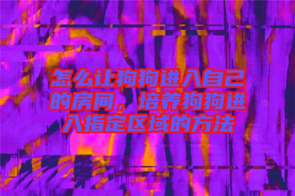怎么讓狗狗進(jìn)入自己的房間，培養(yǎng)狗狗進(jìn)入指定區(qū)域的方法