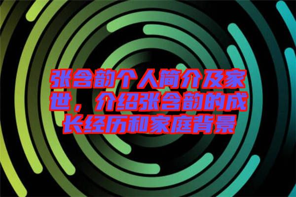 張含韻個人簡介及家世，介紹張含韻的成長經(jīng)歷和家庭背景