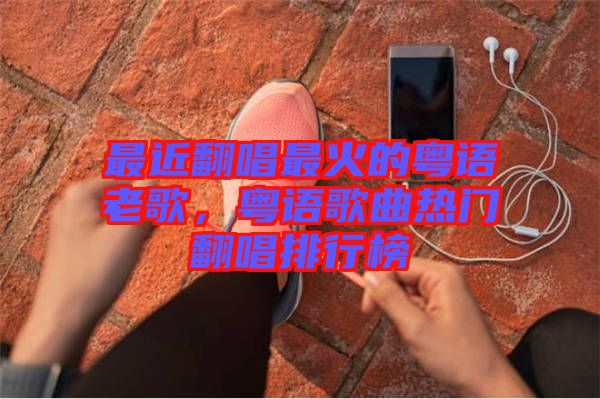 最近翻唱最火的粵語(yǔ)老歌，粵語(yǔ)歌曲熱門翻唱排行榜