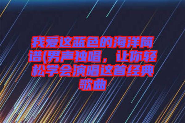 我愛這藍(lán)色的海洋簡譜(男聲獨(dú)唱，讓你輕松學(xué)會演唱這首經(jīng)典歌曲