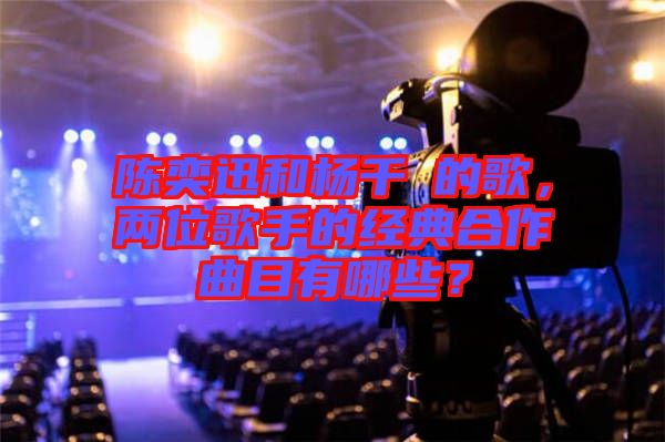 陳奕迅和楊千嬅的歌，兩位歌手的經(jīng)典合作曲目有哪些？