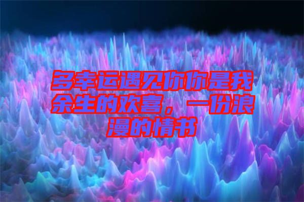 多幸運(yùn)遇見(jiàn)你你是我余生的歡喜，一份浪漫的情書(shū)