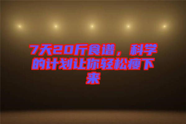 7天20斤食譜，科學(xué)的計(jì)劃讓你輕松瘦下來(lái)