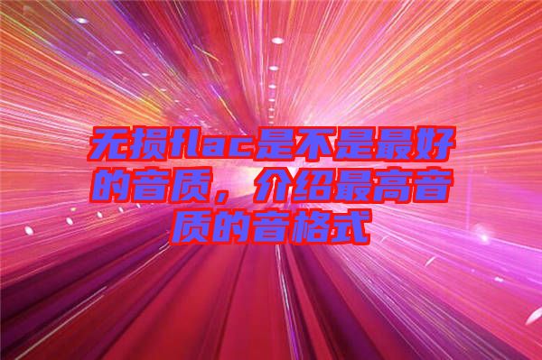 無損flac是不是最好的音質(zhì)，介紹最高音質(zhì)的音格式