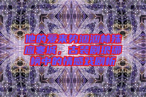 他的愛來勢洶洶林殊應(yīng)寒城，古裝劇瑯琊榜中的情感戲劇析