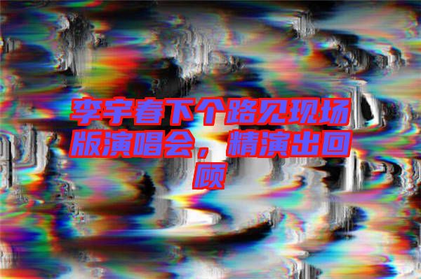李宇春下個路見現(xiàn)場版演唱會，精演出回顧