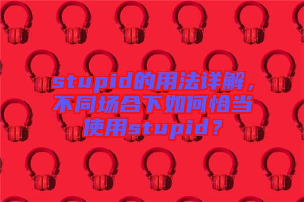 stupid的用法詳解，不同場(chǎng)合下如何恰當(dāng)使用stupid？