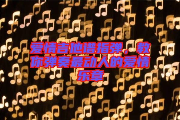 愛情吉他譜指彈，教你彈奏最動人的愛情樂章