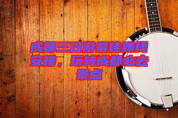 成都三日游最佳路線安排，玩轉(zhuǎn)成都必去景點