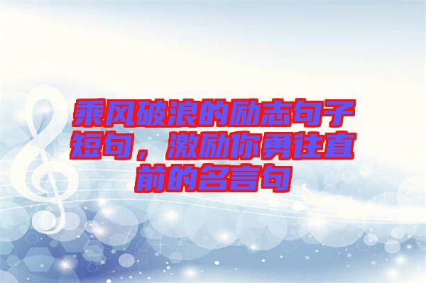 乘風(fēng)破浪的勵(lì)志句子短句，激勵(lì)你勇往直前的名言句
