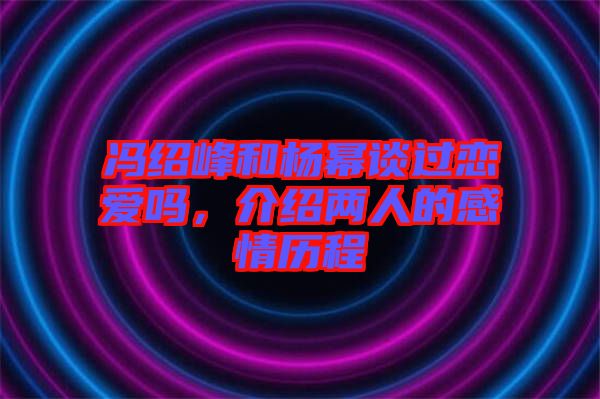 馮紹峰和楊冪談過戀愛嗎，介紹兩人的感情歷程
