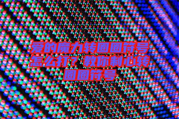 愛的魔力轉(zhuǎn)圈圈符號怎么打？教你制心轉(zhuǎn)圈圈符號