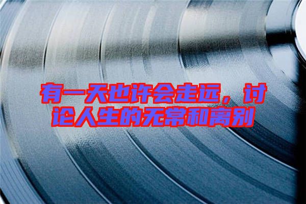 有一天也許會(huì)走遠(yuǎn)，討論人生的無常和離別