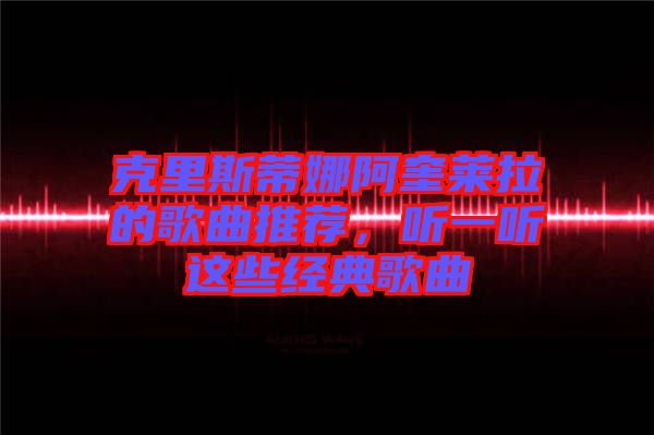 克里斯蒂娜阿奎萊拉的歌曲推薦，聽(tīng)一聽(tīng)這些經(jīng)典歌曲