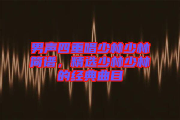男聲四重唱少林少林簡譜，精選少林少林的經(jīng)典曲目