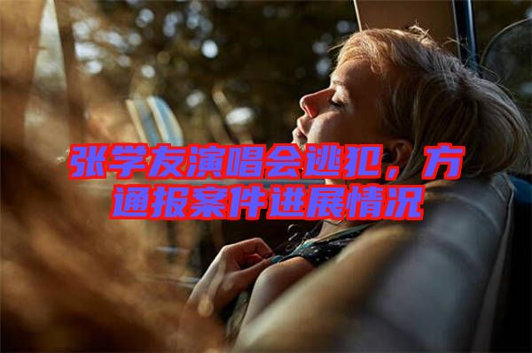 張學友演唱會逃犯，方通報案件進展情況