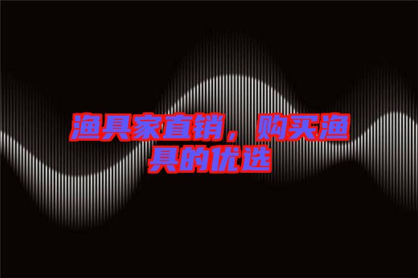 漁具家直銷，購(gòu)買漁具的優(yōu)選