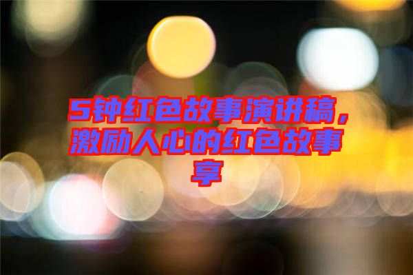 5鐘紅色故事演講稿，激勵人心的紅色故事享