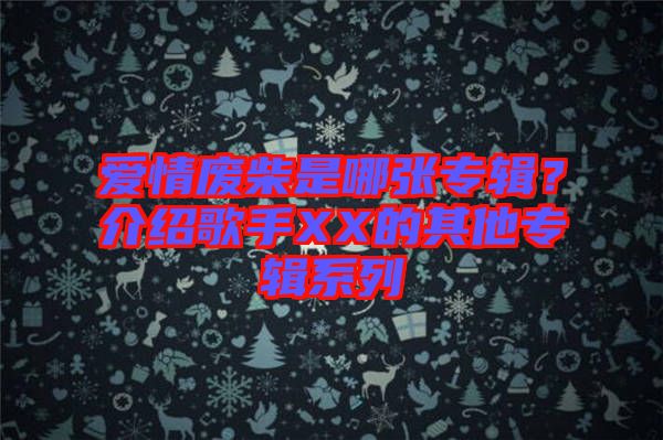 愛情廢柴是哪張專輯？介紹歌手XX的其他專輯系列