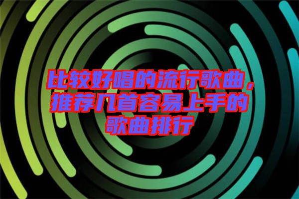 比較好唱的流行歌曲，推薦幾首容易上手的歌曲排行