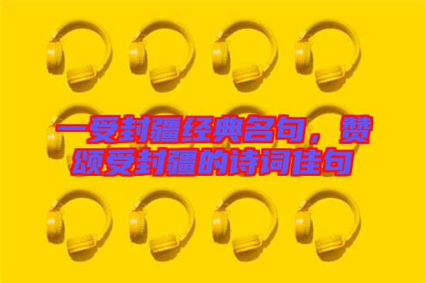 一受封疆經(jīng)典名句，贊頌受封疆的詩(shī)詞佳句