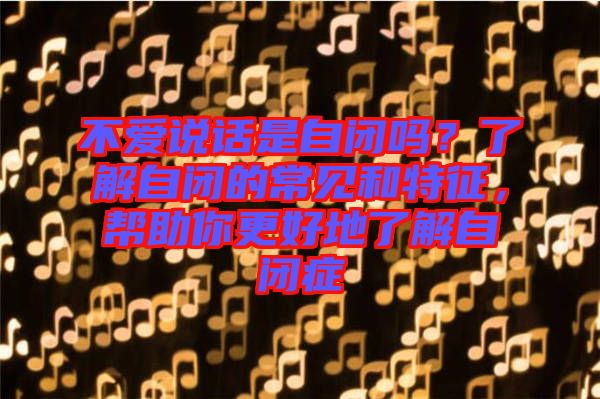 不愛說(shuō)話是自閉嗎？了解自閉的常見和特征，幫助你更好地了解自閉癥