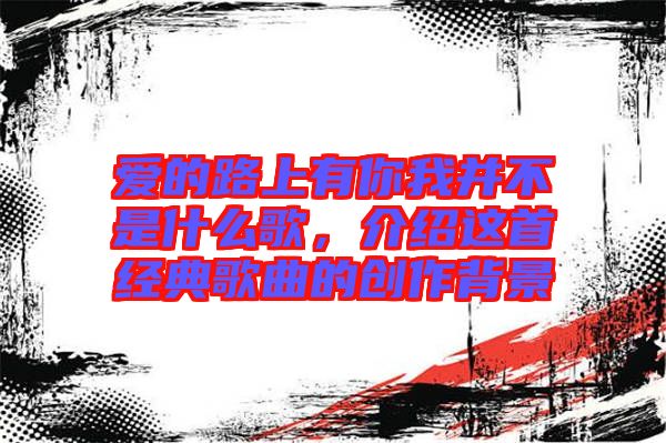 愛的路上有你我并不是什么歌，介紹這首經(jīng)典歌曲的創(chuàng)作背景