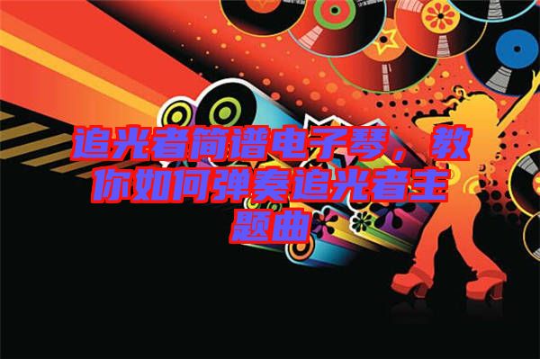 追光者簡譜電子琴，教你如何彈奏追光者主題曲