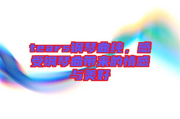tears鋼琴曲純，感受鋼琴曲帶來的情感與美好